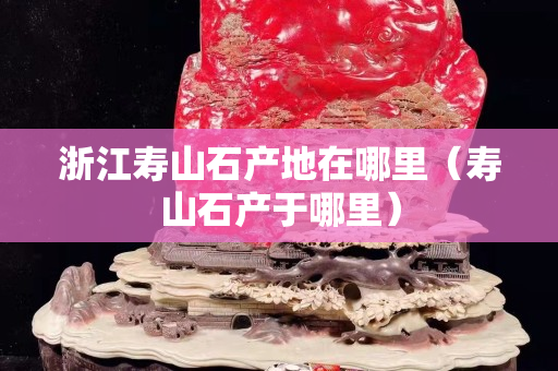 浙江寿山石产地在哪里（寿山石产于哪里）