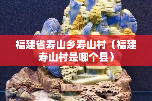 福建省寿山乡寿山村（福建寿山村是哪个县）