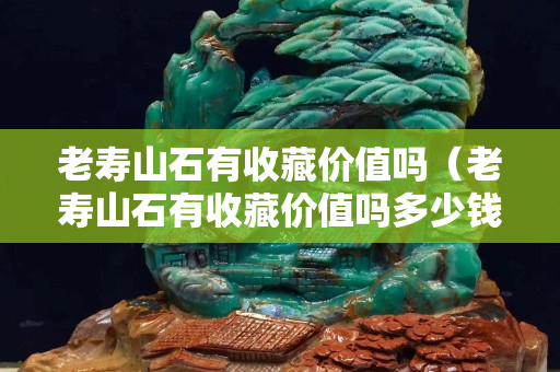 老寿山石有收藏价值吗（老寿山石有收藏价值吗多少钱）