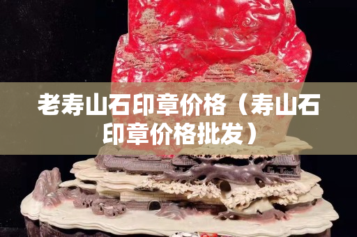 老寿山石印章价格（寿山石印章价格批发）