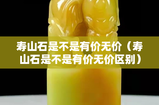 寿山石是不是有价无价（寿山石是不是有价无价区别）