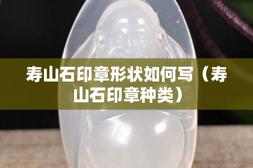 寿山石印章形状如何写（寿山石印章种类）