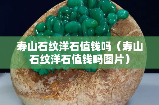 寿山石纹洋石值钱吗（寿山石纹洋石值钱吗图片）
