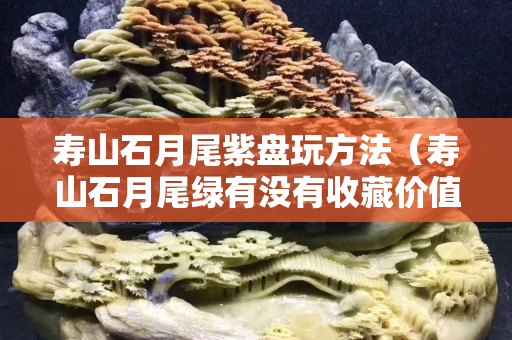 寿山石月尾紫盘玩方法（寿山石月尾绿有没有收藏价值）