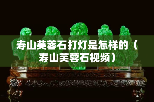 寿山芙蓉石打灯是怎样的（寿山芙蓉石视频）