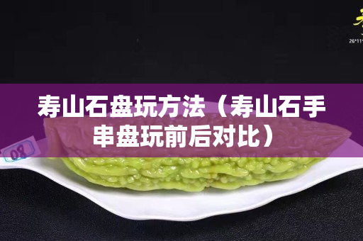 寿山石盘玩方法（寿山石手串盘玩前后对比）