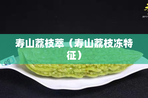 寿山荔枝萃（寿山荔枝冻特征）