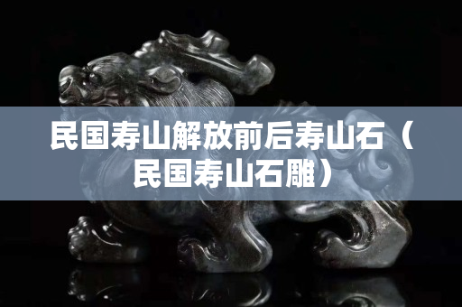 民国寿山解放前后寿山石（民国寿山石雕）
