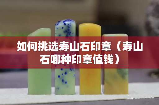 如何挑选寿山石印章（寿山石哪种印章值钱）