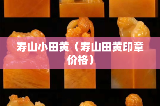 寿山小田黄（寿山田黄印章价格）