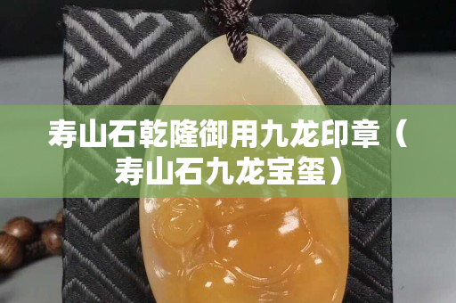 寿山石乾隆御用九龙印章（寿山石九龙宝玺）