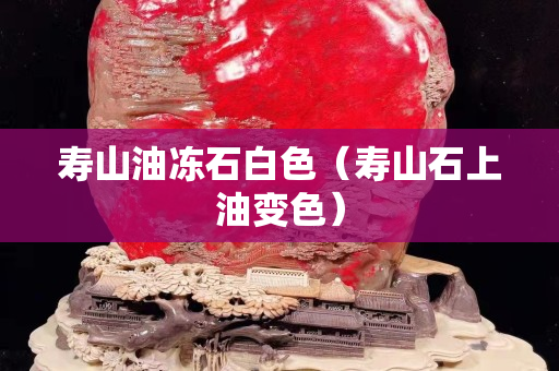 寿山油冻石白色（寿山石上油变色）