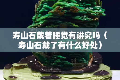 寿山石戴着睡觉有讲究吗（寿山石戴了有什么好处）