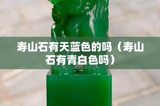 寿山石有天蓝色的吗（寿山石有青白色吗）