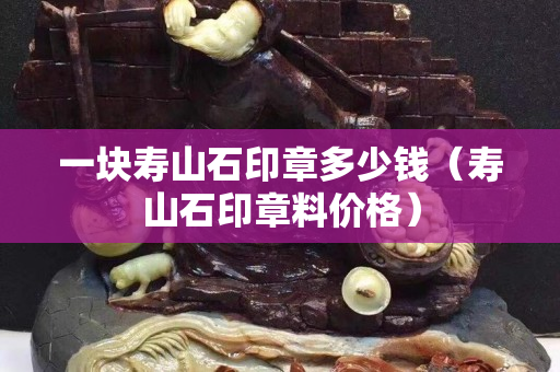 一块寿山石印章多少钱（寿山石印章料价格）