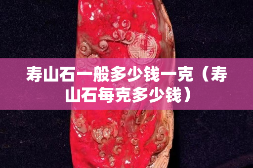 寿山石一般多少钱一克（寿山石每克多少钱）