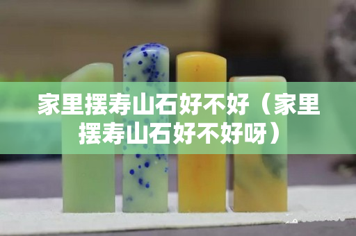 家里摆寿山石好不好（家里摆寿山石好不好呀）