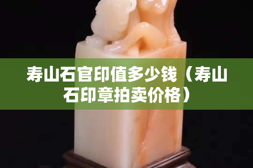 寿山石官印值多少钱（寿山石印章拍卖价格）