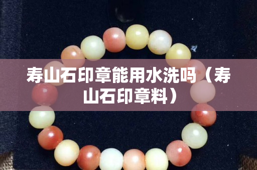 寿山石印章能用水洗吗（寿山石印章料）