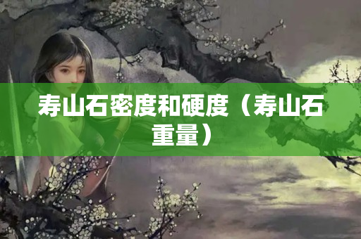 寿山石密度和硬度（寿山石重量）