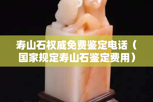 寿山石权威免费鉴定电话（国家规定寿山石鉴定费用）