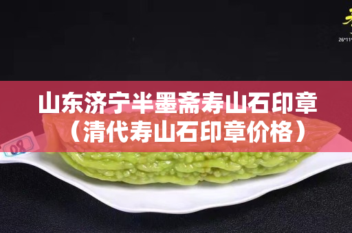 山东济宁半墨斋寿山石印章（清代寿山石印章价格）