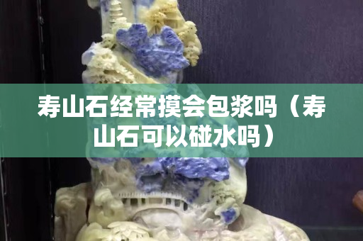 寿山石经常摸会包浆吗（寿山石可以碰水吗）
