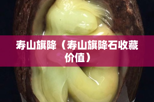 寿山旗降（寿山旗降石收藏价值）