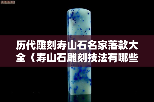 历代雕刻寿山石名家落款大全（寿山石雕刻技法有哪些）