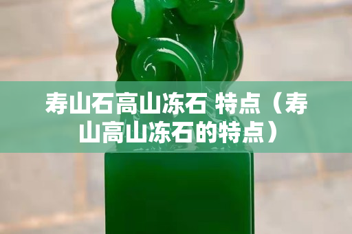 寿山石高山冻石 特点（寿山高山冻石的特点）