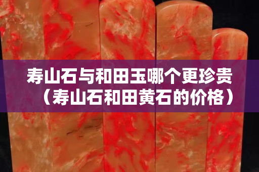 寿山石与和田玉哪个更珍贵（寿山石和田黄石的价格）