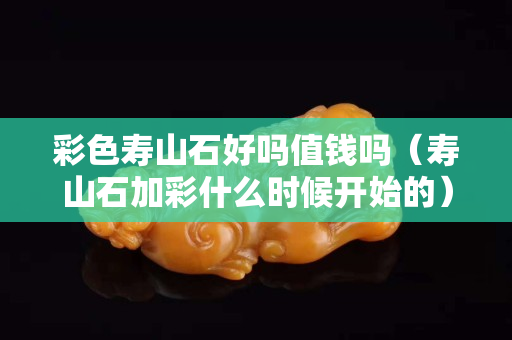 彩色寿山石好吗值钱吗（寿山石加彩什么时候开始的）