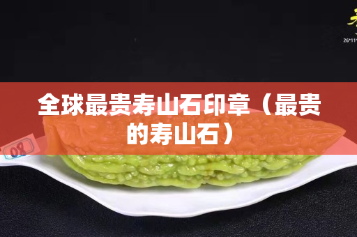 全球最贵寿山石印章（最贵的寿山石）