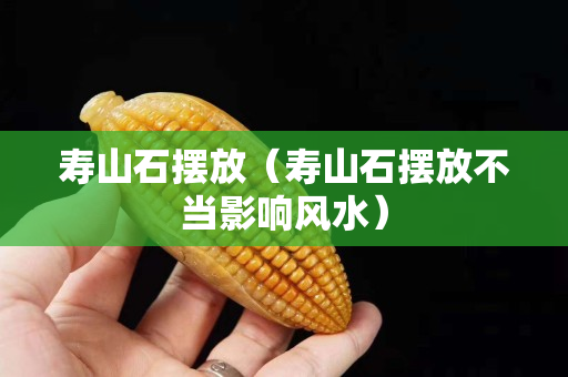 寿山石摆放（寿山石摆放不当影响风水）