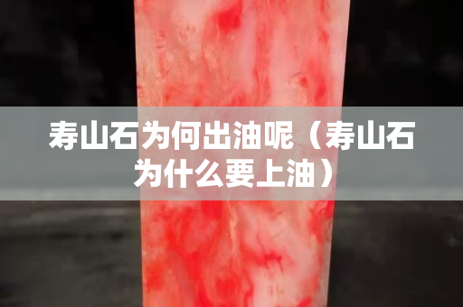 寿山石为何出油呢（寿山石为什么要上油）