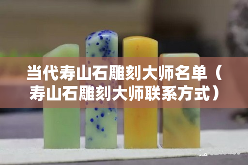 当代寿山石雕刻大师名单（寿山石雕刻大师联系方式）