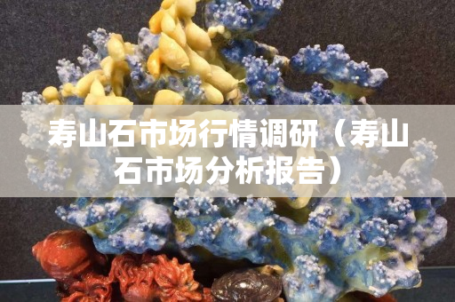 寿山石市场行情调研（寿山石市场分析报告）