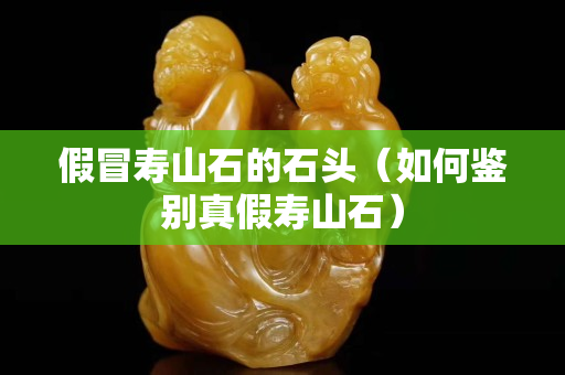 假冒寿山石的石头（如何鉴别真假寿山石）