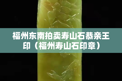 福州东南拍卖寿山石恭亲王印（福州寿山石印章）