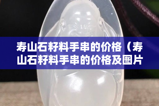 寿山石籽料手串的价格（寿山石籽料手串的价格及图片）