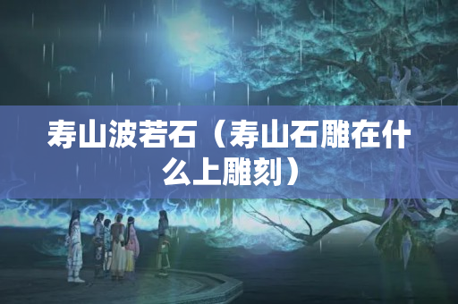 寿山波若石（寿山石雕在什么上雕刻）