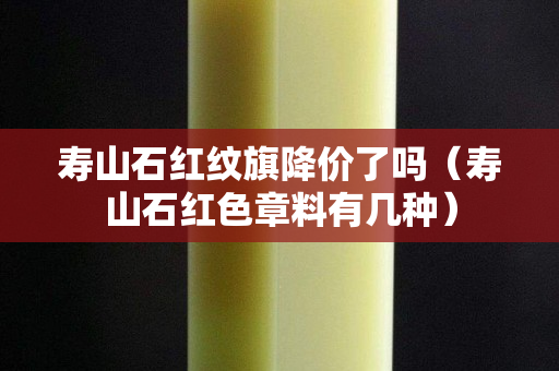 寿山石红纹旗降价了吗（寿山石红色章料有几种）