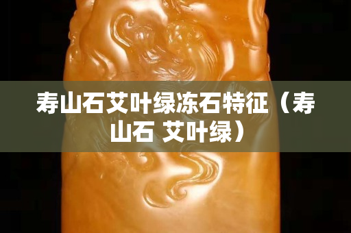 寿山石艾叶绿冻石特征（寿山石 艾叶绿）