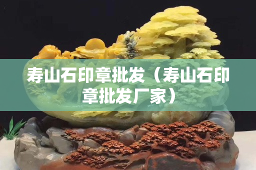 寿山石印章批发（寿山石印章批发厂家）