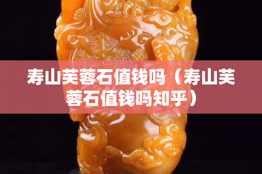 寿山芙蓉石值钱吗（寿山芙蓉石值钱吗知乎）