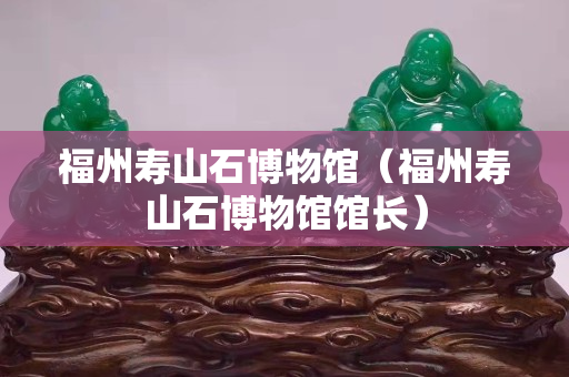 福州寿山石博物馆（福州寿山石博物馆馆长）