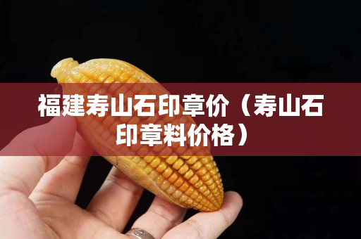 福建寿山石印章价（寿山石印章料价格）