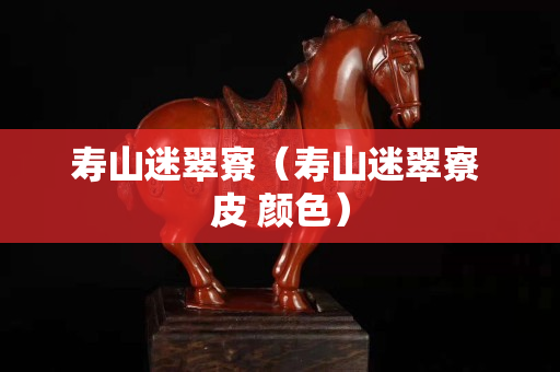 寿山迷翠寮（寿山迷翠寮 皮 颜色）
