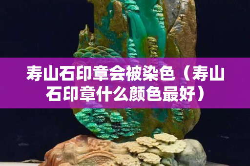 寿山石印章会被染色（寿山石印章什么颜色最好）