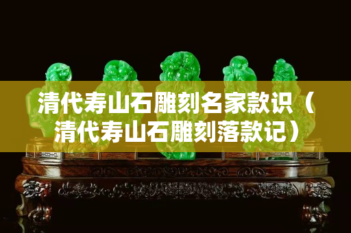 清代寿山石雕刻名家款识（清代寿山石雕刻落款记）